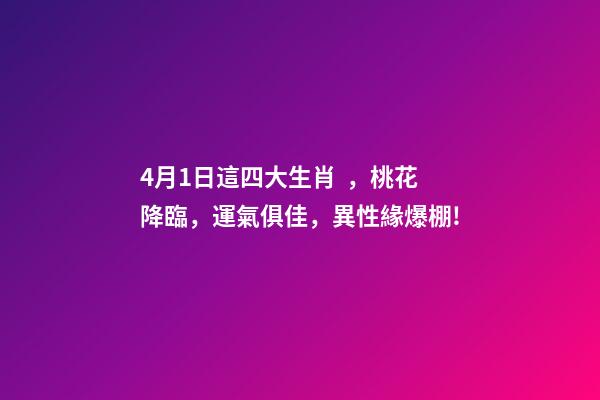 4月1日這四大生肖，桃花降臨，運氣俱佳，異性緣爆棚!-第1張-觀點-玄機派